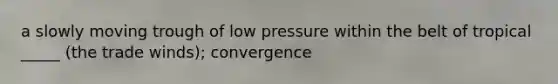 a slowly moving trough of low pressure within the belt of tropical _____ (the trade winds); convergence