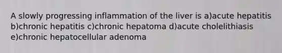 A slowly progressing inflammation of the liver is a)acute hepatitis b)chronic hepatitis c)chronic hepatoma d)acute cholelithiasis e)chronic hepatocellular adenoma