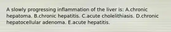 A slowly progressing inflammation of the liver is: A.chronic hepatoma. B.chronic hepatitis. C.acute cholelithiasis. D.chronic hepatocellular adenoma. E.acute hepatitis.