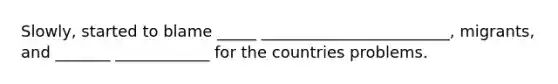 Slowly, started to blame _____ ________________________, migrants, and _______ ____________ for the countries problems.