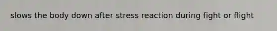 slows the body down after stress reaction during fight or flight