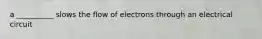 a __________ slows the flow of electrons through an electrical circuit