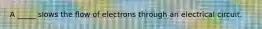 A _____ slows the flow of electrons through an electrical circuit.