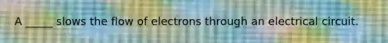 A _____ slows the flow of electrons through an electrical circuit.