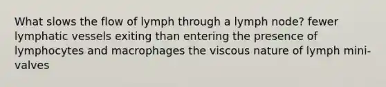 What slows the flow of lymph through a lymph node? fewer lymphatic vessels exiting than entering the presence of lymphocytes and macrophages the viscous nature of lymph mini-valves