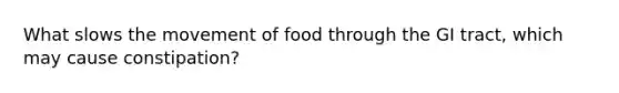 What slows the movement of food through the GI tract, which may cause constipation?