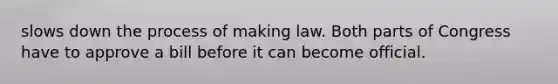 slows down the process of making law. Both parts of Congress have to approve a bill before it can become official.