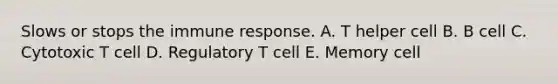 Slows or stops the immune response. A. T helper cell B. B cell C. Cytotoxic T cell D. Regulatory T cell E. Memory cell