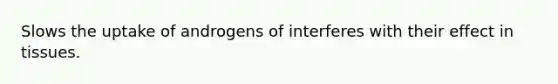 Slows the uptake of androgens of interferes with their effect in tissues.