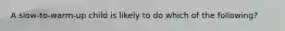 A slow-to-warm-up child is likely to do which of the following?