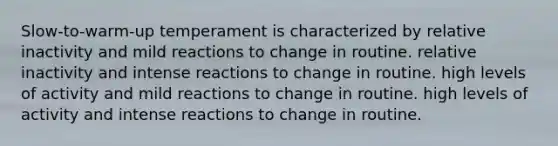 Slow-to-warm-up temperament is characterized by relative inactivity and mild reactions to change in routine. relative inactivity and intense reactions to change in routine. high levels of activity and mild reactions to change in routine. high levels of activity and intense reactions to change in routine.