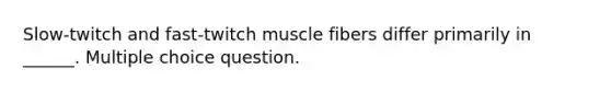 Slow-twitch and fast-twitch muscle fibers differ primarily in ______. Multiple choice question.