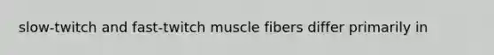 slow-twitch and fast-twitch muscle fibers differ primarily in