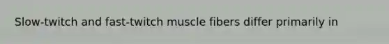 Slow-twitch and fast-twitch muscle fibers differ primarily in