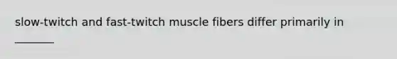 slow-twitch and fast-twitch muscle fibers differ primarily in _______