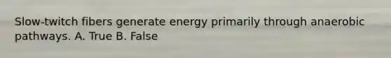 Slow-twitch fibers generate energy primarily through anaerobic pathways. A. True B. False