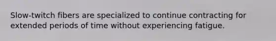 Slow-twitch fibers are specialized to continue contracting for extended periods of time without experiencing fatigue.