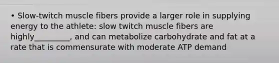 • Slow-twitch muscle fibers provide a larger role in supplying energy to the athlete: slow twitch muscle fibers are highly_________, and can metabolize carbohydrate and fat at a rate that is commensurate with moderate ATP demand