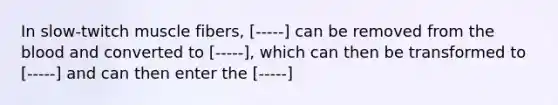 In slow-twitch muscle fibers, [-----] can be removed from the blood and converted to [-----], which can then be transformed to [-----] and can then enter the [-----]
