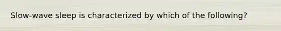 Slow-wave sleep is characterized by which of the following?