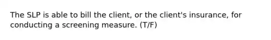 The SLP is able to bill the client, or the client's insurance, for conducting a screening measure. (T/F)