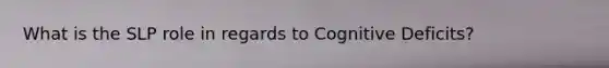 What is the SLP role in regards to Cognitive Deficits?
