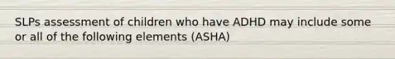 SLPs assessment of children who have ADHD may include some or all of the following elements (ASHA)