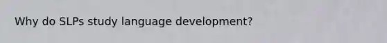Why do SLPs study language development?