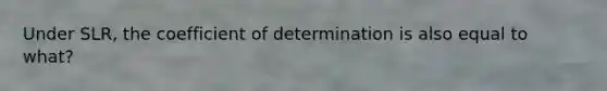 Under SLR, the coefficient of determination is also equal to what?