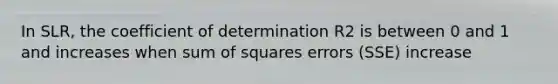 In SLR, the coefficient of determination R2 is between 0 and 1 and increases when sum of squares errors (SSE) increase