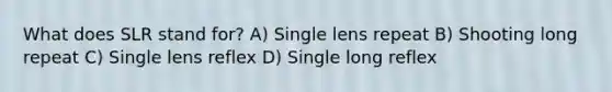 What does SLR stand for? A) Single lens repeat B) Shooting long repeat C) Single lens reflex D) Single long reflex