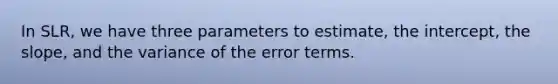 In SLR, we have three parameters to estimate, the intercept, the slope, and the variance of the error terms.