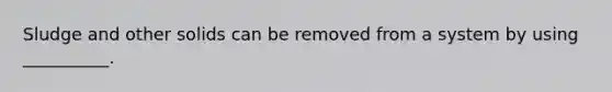 Sludge and other solids can be removed from a system by using __________.