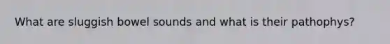 What are sluggish bowel sounds and what is their pathophys?