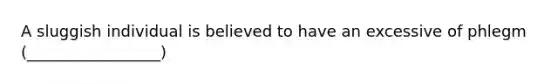 A sluggish individual is believed to have an excessive of phlegm (_________________)