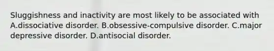 Sluggishness and inactivity are most likely to be associated with A.dissociative disorder. B.obsessive-compulsive disorder. C.major depressive disorder. D.antisocial disorder.