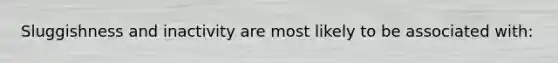 Sluggishness and inactivity are most likely to be associated with: