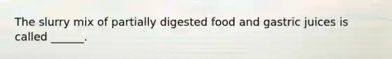 The slurry mix of partially digested food and gastric juices is called ______.