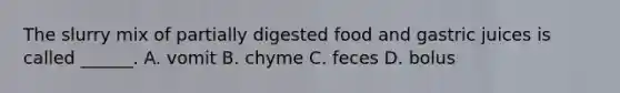 The slurry mix of partially digested food and gastric juices is called ______. A. vomit B. chyme C. feces D. bolus