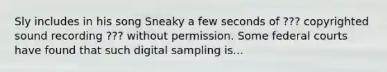 Sly includes in his song Sneaky a few seconds of ??? copyrighted sound recording ??? without permission. Some <a href='https://www.questionai.com/knowledge/kzzdxYQ4u6-federal-courts' class='anchor-knowledge'>federal courts</a> have found that such digital sampling is...