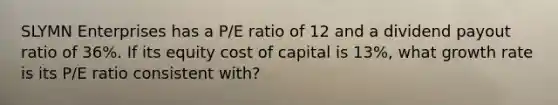 SLYMN Enterprises has a P/E ratio of 12 and a dividend payout ratio of 36%. If its equity cost of capital is 13%, what growth rate is its P/E ratio consistent with?