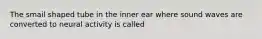 The smail shaped tube in the inner ear where sound waves are converted to neural activity is called