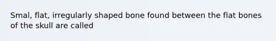 Smal, flat, irregularly shaped bone found between the flat bones of the skull are called