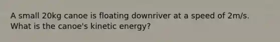 A small 20kg canoe is floating downriver at a speed of 2m/s. What is the canoe's kinetic energy?