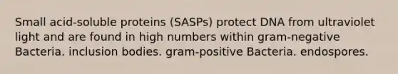 Small acid-soluble proteins (SASPs) protect DNA from ultraviolet light and are found in high numbers within gram-negative Bacteria. inclusion bodies. gram-positive Bacteria. endospores.