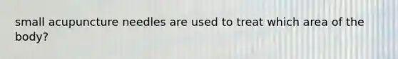 small acupuncture needles are used to treat which area of the body?