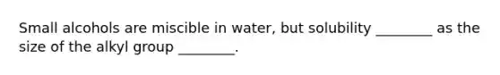 Small alcohols are miscible in water, but solubility ________ as the size of the alkyl group ________.