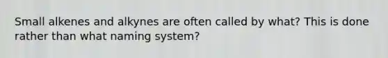 Small alkenes and alkynes are often called by what? This is done rather than what naming system?