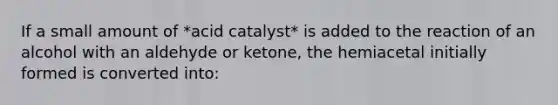 If a small amount of *acid catalyst* is added to the reaction of an alcohol with an aldehyde or ketone, the hemiacetal initially formed is converted into: