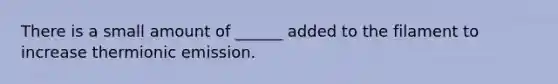 There is a small amount of ______ added to the filament to increase thermionic emission.